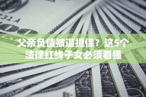 北京父亲负债被逼担保？这5个法律红线子女必须看懂