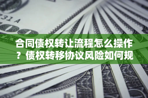 北京合同债权转让流程怎么操作？债权转移协议风险如何规避？