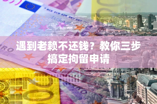 北京遇到老赖不还钱？教你三步搞定拘留申请