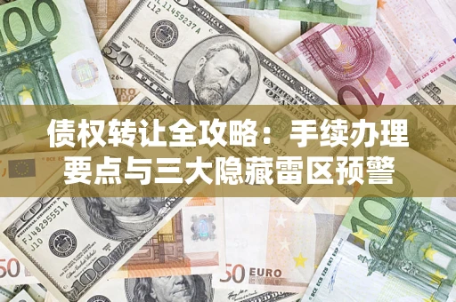 北京债权转让全攻略：手续办理要点与三大隐藏雷区预警