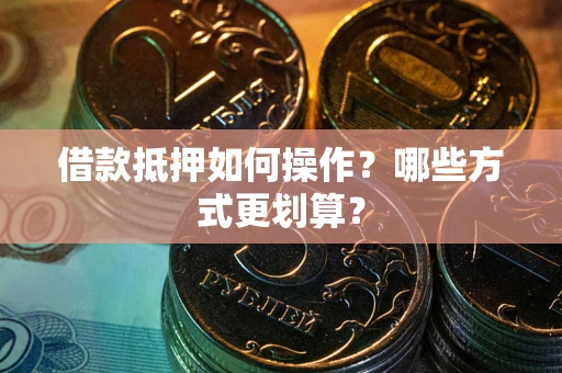 北京借款抵押如何操作？哪些方式更划算？