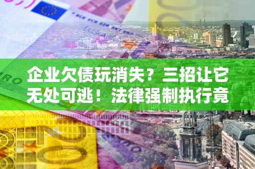 北京企业欠债玩消失？三招让它无处可逃！法律强制执行竟比讨债公司还狠？