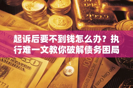 北京起诉后要不到钱怎么办？执行难一文教你破解债务困局