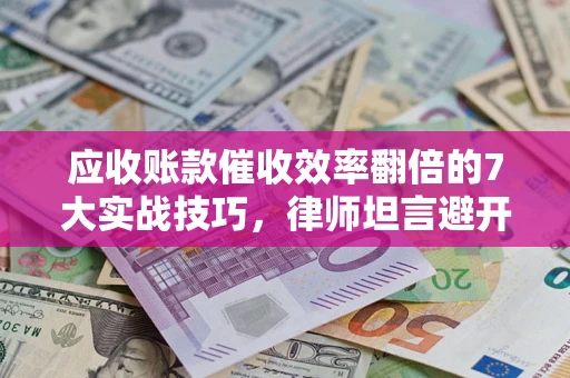 北京应收账款催收效率翻倍的7大实战技巧，律师坦言避开这些法律雷区最关键