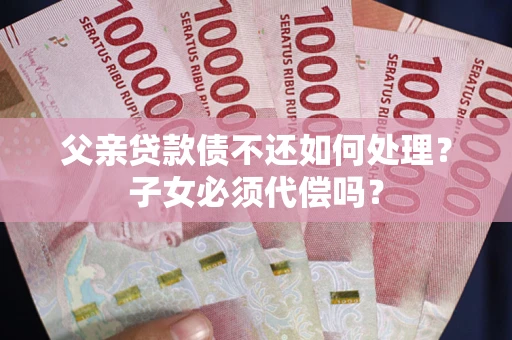 北京父亲贷款债不还如何处理？子女必须代偿吗？