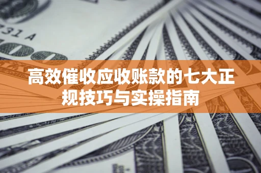 北京高效催收应收账款的七大正规技巧与实操指南