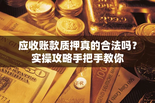北京应收账款质押真的合法吗？实操攻略手把手教你