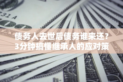北京债务人去世后债务谁来还？3分钟搞懂继承人的应对策略