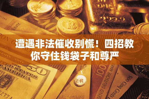 北京遭遇非法催收别慌！四招教你守住钱袋子和尊严