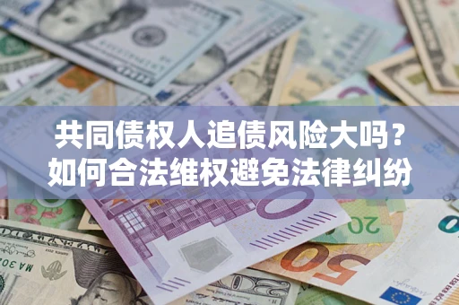 北京共同债权人追债风险大吗?如何合法维权避免法律纠纷? 北京共同债权人追债风险大吗?如何合法维权避免法律纠纷?