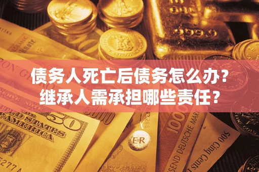 北京债务人死亡后债务怎么办？继承人需承担哪些责任？