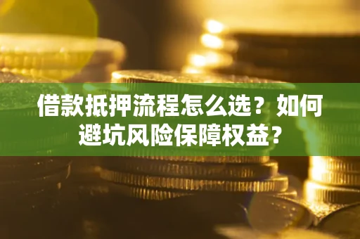 北京借款抵押流程怎么选？如何避坑风险保障权益？
