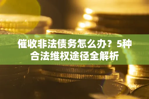 北京催收非法债务怎么办？5种合法维权途径全解析