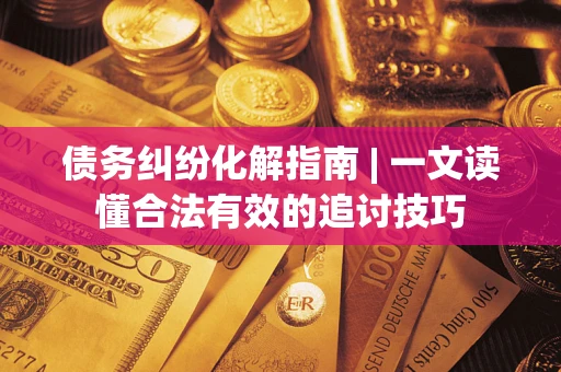 北京债务纠纷化解指南 | 一文读懂合法有效的追讨技巧