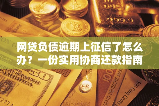 北京网贷负债逾期上征信了怎么办？一份实用协商还款指南请收好