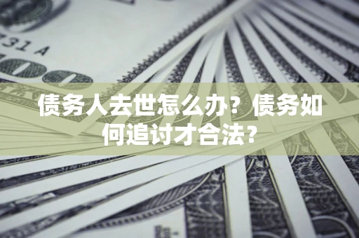 北京债务人去世怎么办？债务如何追讨才合法？