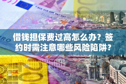 北京借钱担保费过高怎么办？签约时需注意哪些风险陷阱？