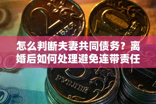北京怎么判断夫妻共同债务？离婚后如何处理避免连带责任？