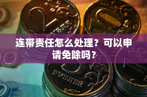 北京连带责任怎么处理？可以申请免除吗？