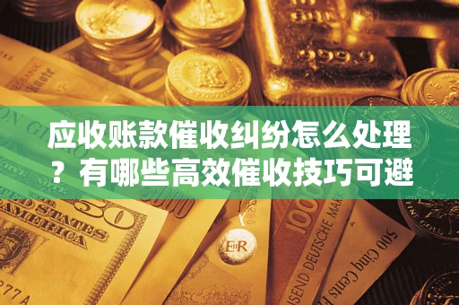 北京应收账款催收纠纷怎么处理？有哪些高效催收技巧可避免坏账？