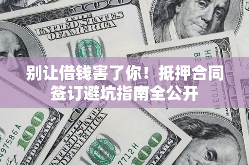 北京别让借钱害了你！抵押合同签订避坑指南全公开